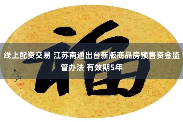 线上配资交易 江苏南通出台新版商品房预售资金监管办法 有效期5年