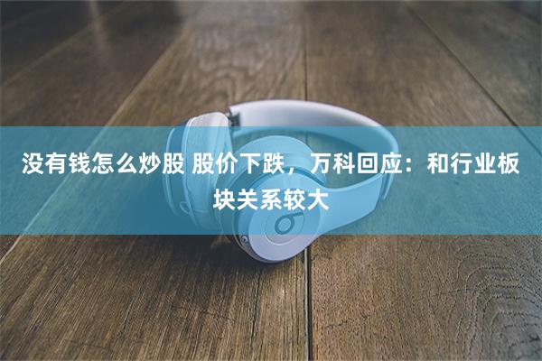 没有钱怎么炒股 股价下跌，万科回应：和行业板块关系较大