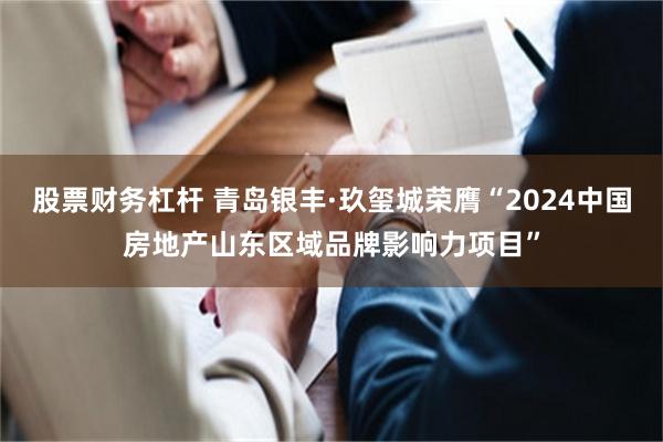 股票财务杠杆 青岛银丰·玖玺城荣膺“2024中国房地产山东区域品牌影响力项目”