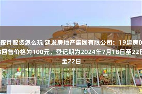 按月配资怎么玩 建发房地产集团有限公司：19建房03回售价格为100元，登记期为2024年7月18日至22日