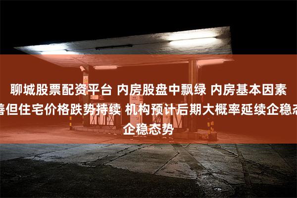 聊城股票配资平台 内房股盘中飘绿 内房基本因素改善但住宅价格跌势持续 机构预计后期大概率延续企稳态势