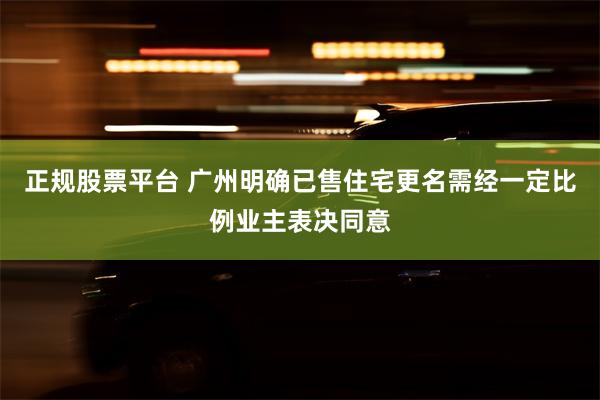 正规股票平台 广州明确已售住宅更名需经一定比例业主表决同意