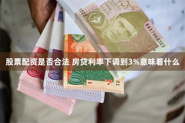 股票配资是否合法 房贷利率下调到3%意味着什么