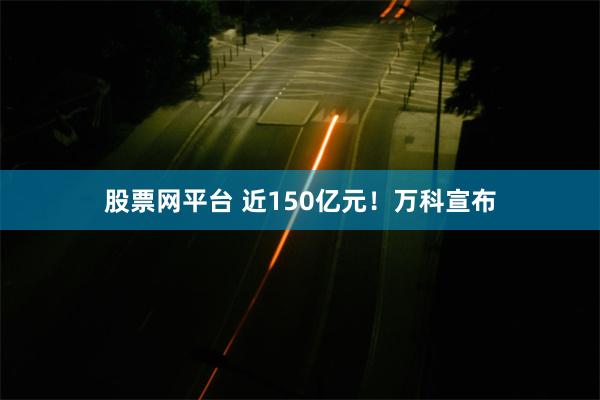 股票网平台 近150亿元！万科宣布