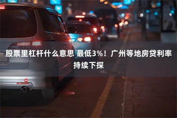 股票里杠杆什么意思 最低3%！广州等地房贷利率持续下探