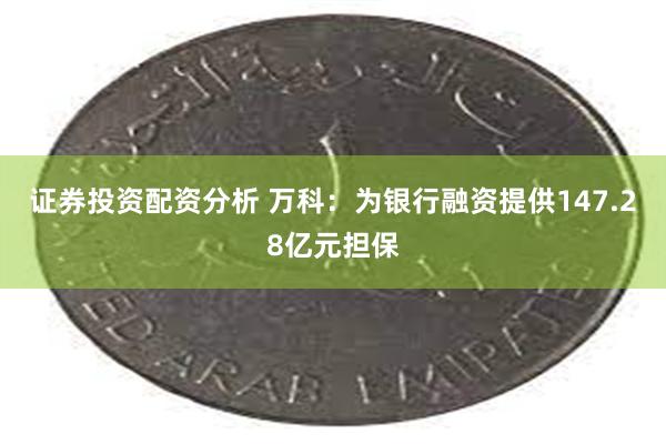 证券投资配资分析 万科：为银行融资提供147.28亿元担保