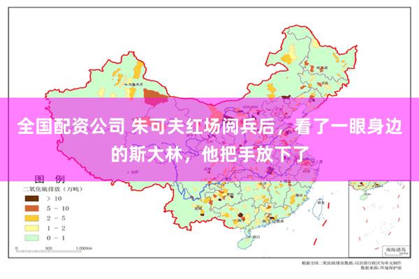 全国配资公司 朱可夫红场阅兵后，看了一眼身边的斯大林，他把手放下了