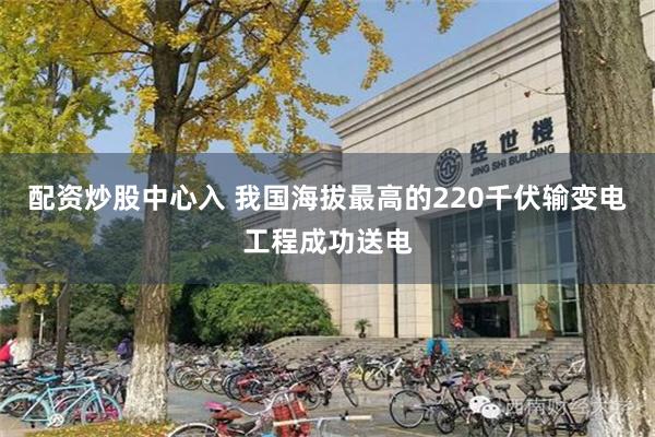 配资炒股中心入 我国海拔最高的220千伏输变电工程成功送电