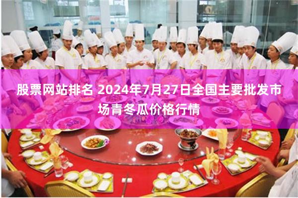 股票网站排名 2024年7月27日全国主要批发市场青冬瓜价格行情