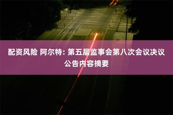 配资风险 阿尔特: 第五届监事会第八次会议决议公告内容摘要