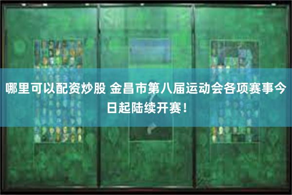 哪里可以配资炒股 金昌市第八届运动会各项赛事今日起陆续开赛！