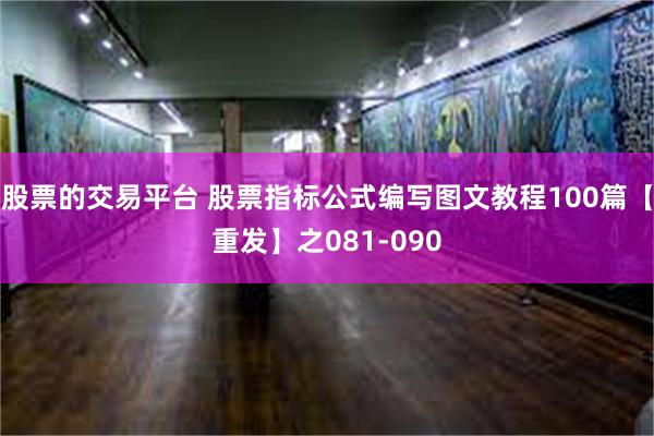 股票的交易平台 股票指标公式编写图文教程100篇【重发】之081-090