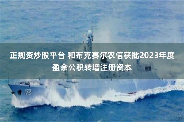 正规资炒股平台 和布克赛尔农信获批2023年度盈余公积转增注册资本