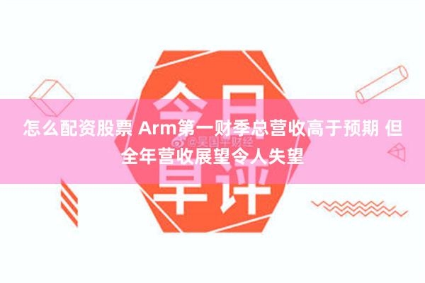 怎么配资股票 Arm第一财季总营收高于预期 但全年营收展望令人失望