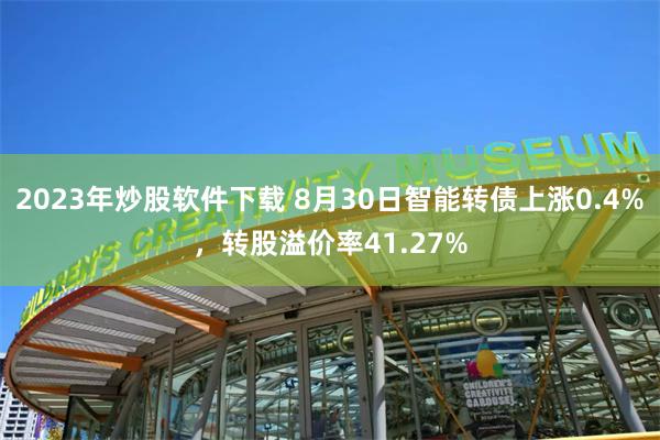 2023年炒股软件下载 8月30日智能转债上涨0.4%，转股溢价率41.27%