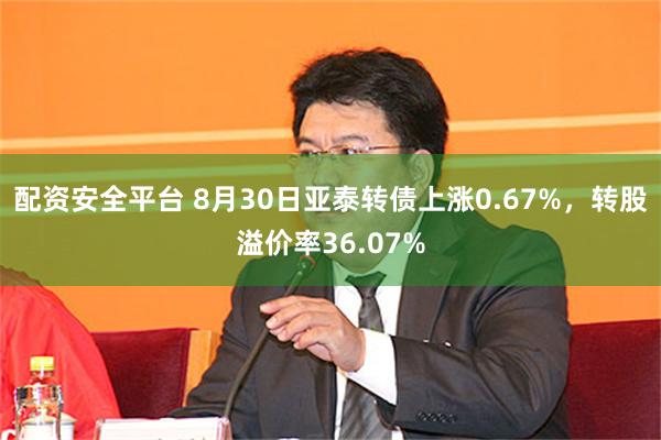 配资安全平台 8月30日亚泰转债上涨0.67%，转股溢价率36.07%