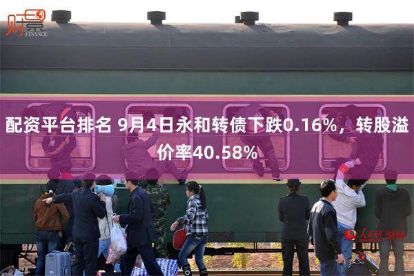 配资平台排名 9月4日永和转债下跌0.16%，转股溢价率40.58%