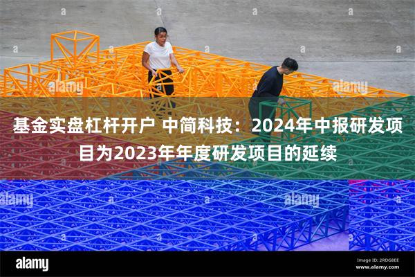 基金实盘杠杆开户 中简科技：2024年中报研发项目为2023年年度研发项目的延续