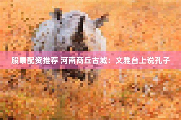 股票配资推荐 河南商丘古城：文雅台上说孔子