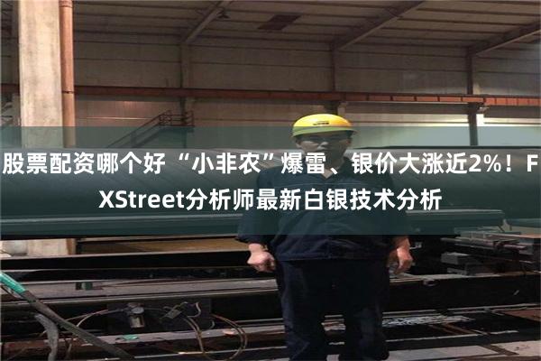 股票配资哪个好 “小非农”爆雷、银价大涨近2%！FXStreet分析师最新白银技术分析