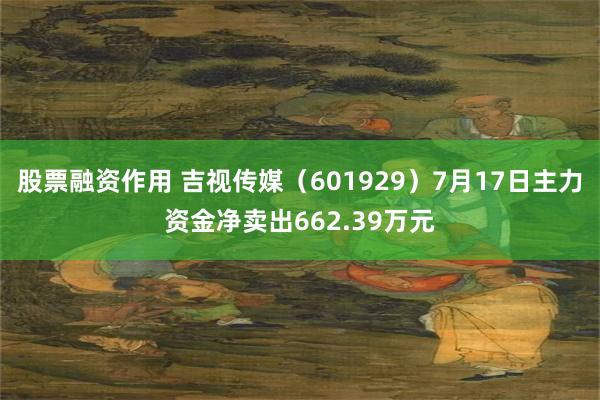 股票融资作用 吉视传媒（601929）7月17日主力资金净卖出662.39万元