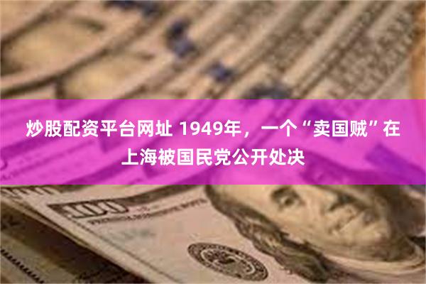 炒股配资平台网址 1949年，一个“卖国贼”在上海被国民党公开处决