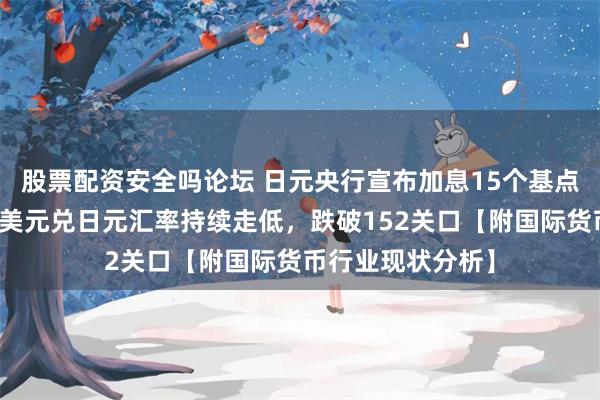 股票配资安全吗论坛 日元央行宣布加息15个基点！日元大反攻：美元兑日元汇率持续走低，跌破152关口【附国际货币行业现状分析】