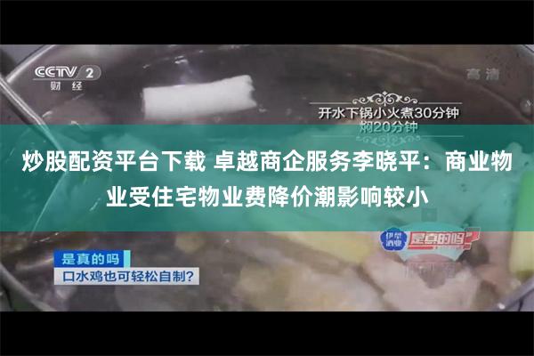 炒股配资平台下载 卓越商企服务李晓平：商业物业受住宅物业费降价潮影响较小