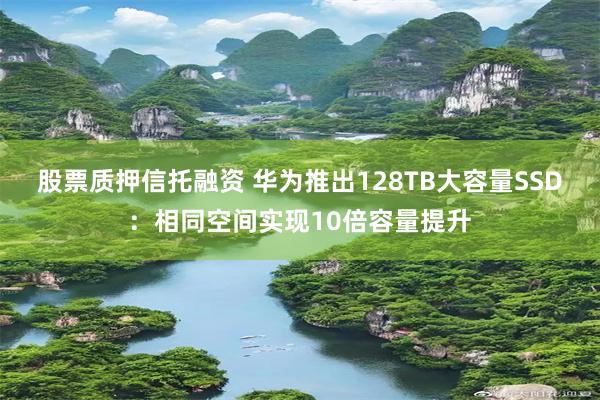 股票质押信托融资 华为推出128TB大容量SSD：相同空间实现10倍容量提升