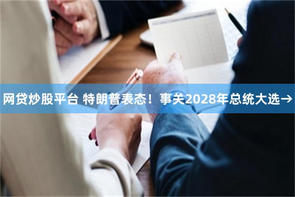 网贷炒股平台 特朗普表态！事关2028年总统大选→