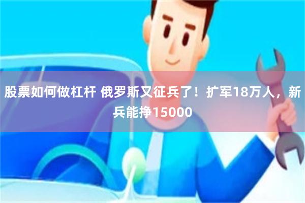 股票如何做杠杆 俄罗斯又征兵了！扩军18万人，新兵能挣15000