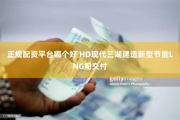 正规配资平台哪个好 HD现代三湖建造新型节能LNG船交付