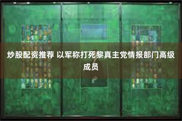 炒股配资推荐 以军称打死黎真主党情报部门高级成员