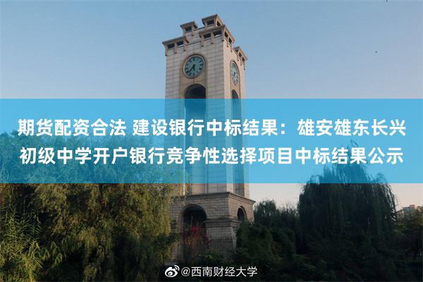 期货配资合法 建设银行中标结果：雄安雄东长兴初级中学开户银行竞争性选择项目中标结果公示