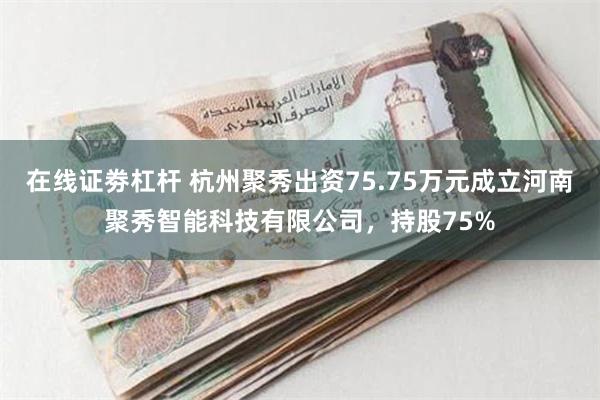 在线证劵杠杆 杭州聚秀出资75.75万元成立河南聚秀智能科技有限公司，持股75%