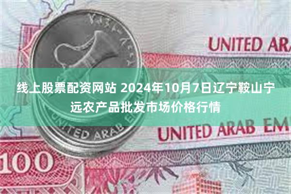 线上股票配资网站 2024年10月7日辽宁鞍山宁远农产品批发市场价格行情