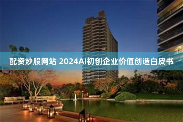 配资炒股网站 2024AI初创企业价值创造白皮书