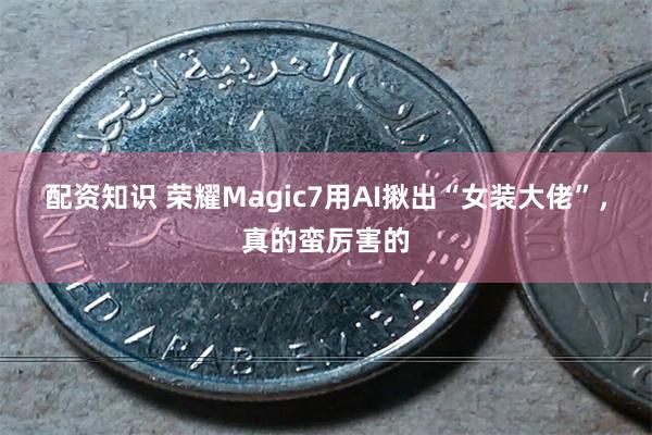 配资知识 荣耀Magic7用AI揪出“女装大佬”，真的蛮厉害的