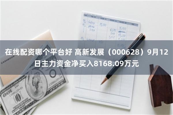 在线配资哪个平台好 高新发展（000628）9月12日主力资金净买入8168.09万元