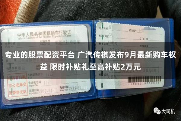 专业的股票配资平台 广汽传祺发布9月最新购车权益 限时补贴礼至高补贴2万元