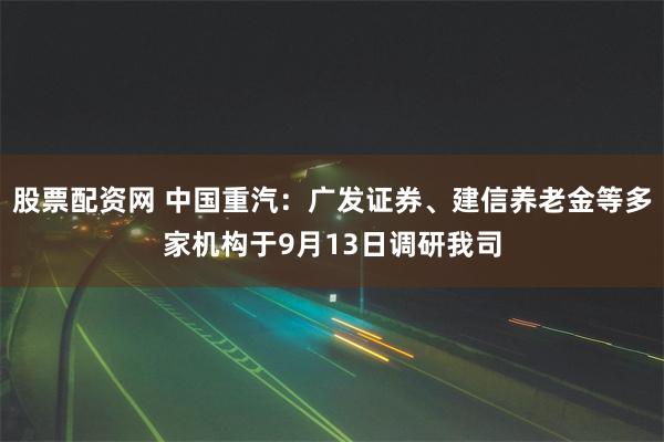 股票配资网 中国重汽：广发证券、建信养老金等多家机构于9月13日调研我司