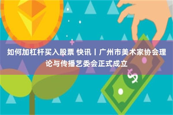 如何加杠杆买入股票 快讯丨广州市美术家协会理论与传播艺委会正式成立