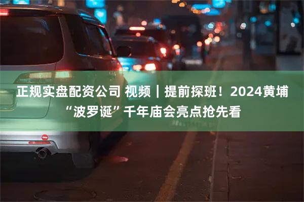 正规实盘配资公司 视频｜提前探班！2024黄埔“波罗诞”千年庙会亮点抢先看