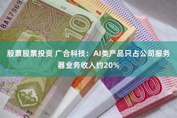 股票股票投资 广合科技：AI类产品只占公司服务器业务收入约20%