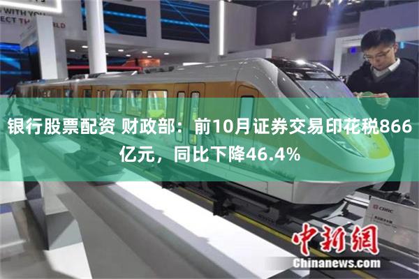 银行股票配资 财政部：前10月证券交易印花税866亿元，同比下降46.4%