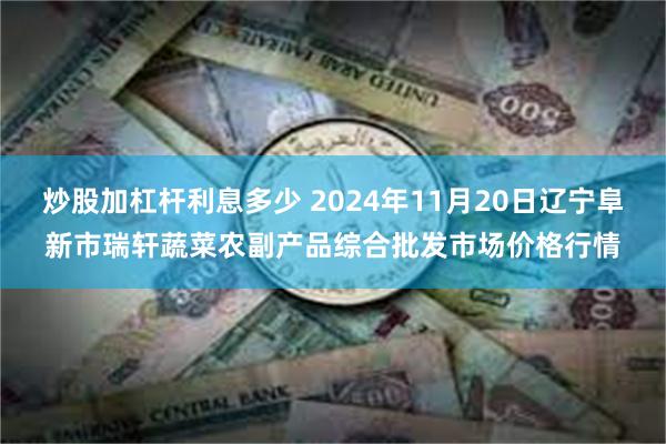 炒股加杠杆利息多少 2024年11月20日辽宁阜新市瑞轩蔬菜农副产品综合批发市场价格行情