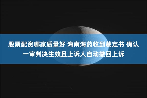 股票配资哪家质量好 海南海药收到裁定书 确认一审判决生效且上诉人自动撤回上诉