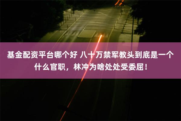 基金配资平台哪个好 八十万禁军教头到底是一个什么官职，林冲为啥处处受委屈！