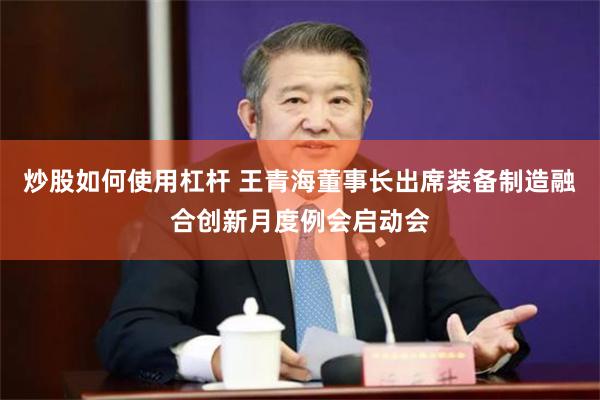 炒股如何使用杠杆 王青海董事长出席装备制造融合创新月度例会启动会