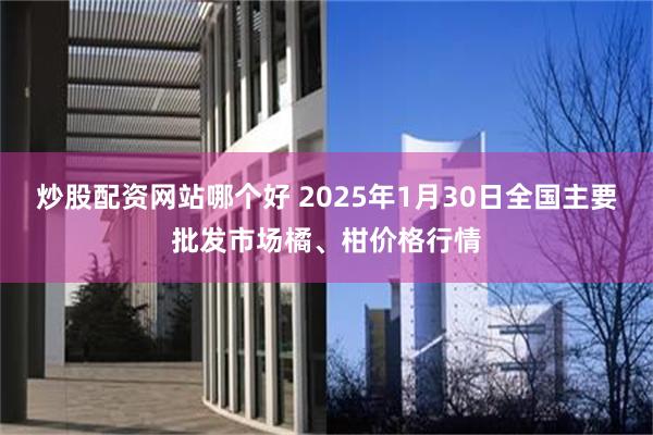 炒股配资网站哪个好 2025年1月30日全国主要批发市场橘、柑价格行情